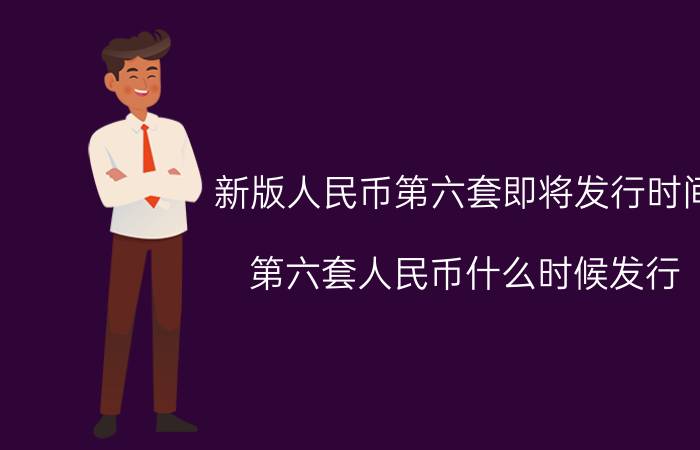 新版人民币第六套即将发行时间（第六套人民币什么时候发行 第六套人民币的发行时间）